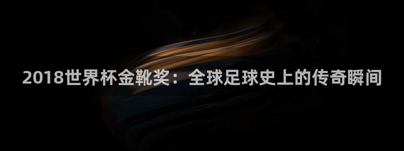 2026年世界杯赛程时间表格:2018世界杯金靴奖:全球足球史上的传奇瞬间