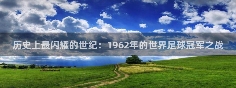 世界杯时间:历史上最闪耀的世纪:1962年的世界足球冠军之战